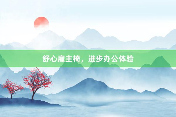 舒心雇主椅，进步办公体验