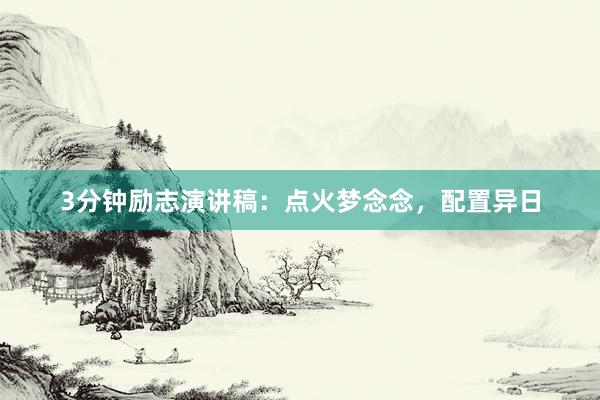 3分钟励志演讲稿：点火梦念念，配置异日
