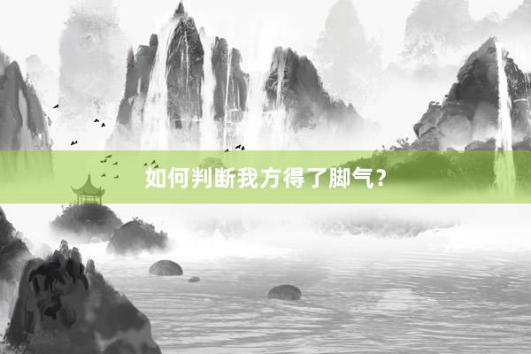 如何判断我方得了脚气？
