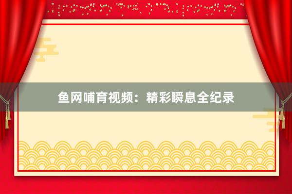 鱼网哺育视频：精彩瞬息全纪录