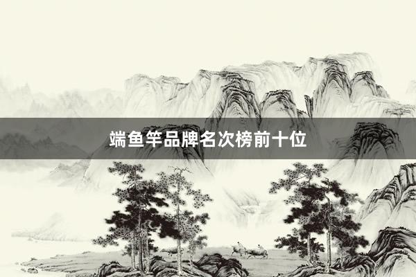 端鱼竿品牌名次榜前十位