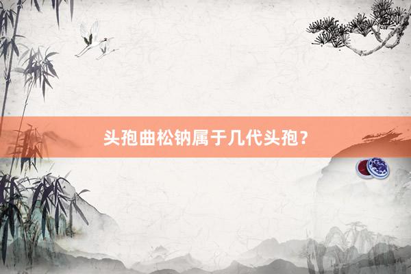 头孢曲松钠属于几代头孢？