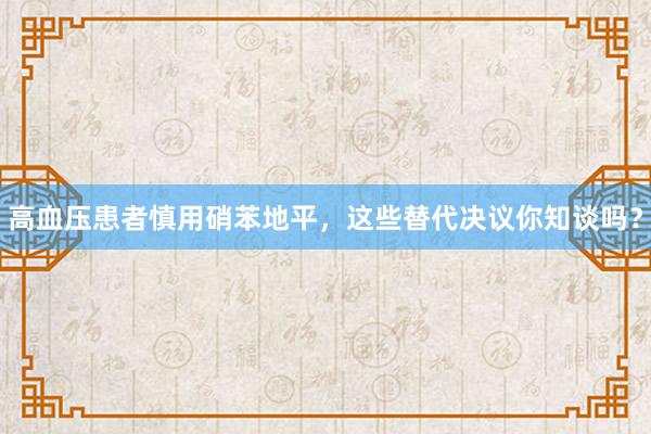 高血压患者慎用硝苯地平，这些替代决议你知谈吗？